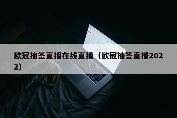 欧冠抽签直播在线直播（欧冠抽签直播2022）