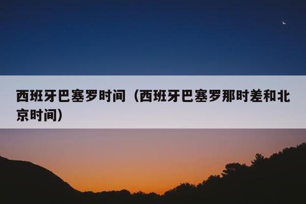 西班牙巴塞罗时间（西班牙巴塞罗那时差和北京时间）