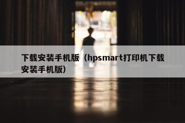 下载安装手机版（hpsmart打印机下载安装手机版）