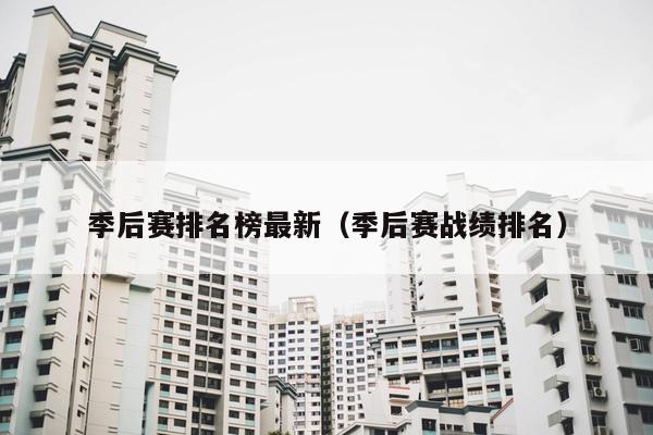 季后赛排名榜最新（季后赛战绩排名）