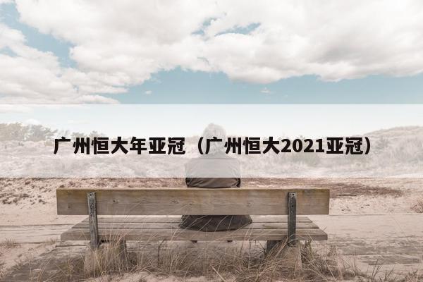 广州恒大年亚冠（广州恒大2021亚冠）