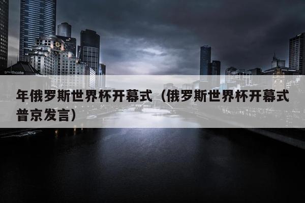 年俄罗斯世界杯开幕式（俄罗斯世界杯开幕式普京发言）