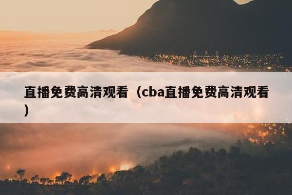 直播免费高清观看（cba直播免费高清观看）