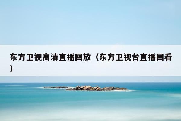 东方卫视高清直播回放（东方卫视台直播回看）