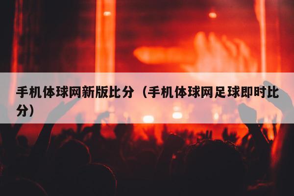 手机体球网新版比分（手机体球网足球即时比分）