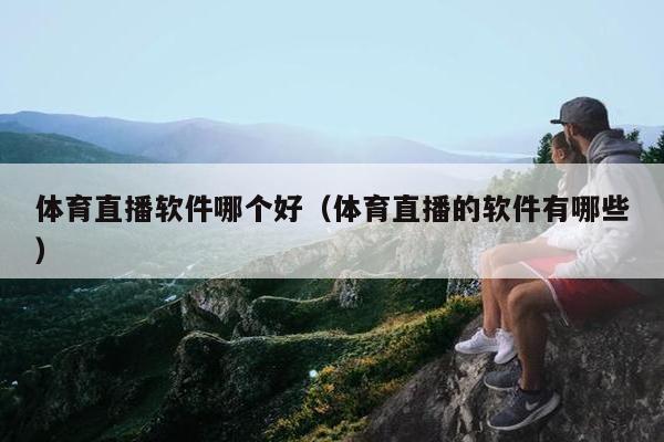 体育直播软件哪个好（体育直播的软件有哪些）