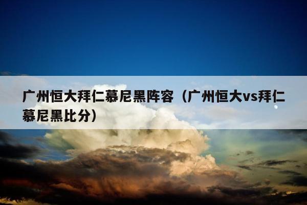 广州恒大拜仁慕尼黑阵容（广州恒大vs拜仁慕尼黑比分）