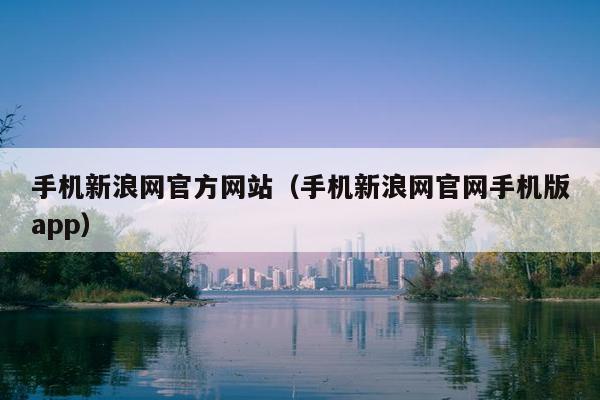 手机新浪网官方网站（手机新浪网官网手机版app）