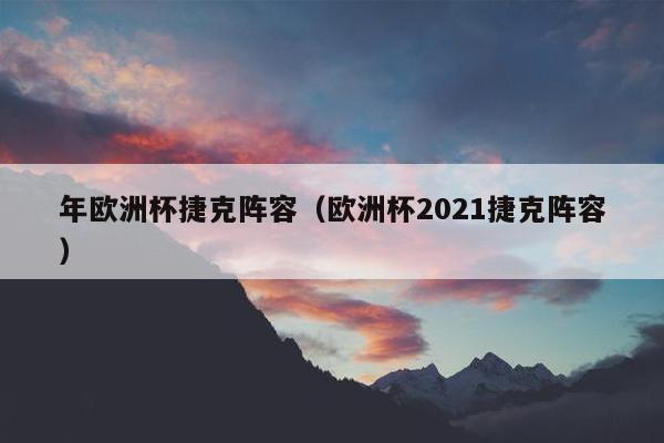 年欧洲杯捷克阵容（欧洲杯2021捷克阵容）