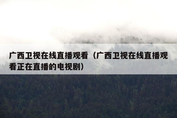 广西卫视在线直播观看（广西卫视在线直播观看正在直播的电视剧）