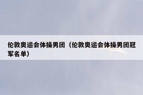 伦敦奥运会体操男团（伦敦奥运会体操男团冠军名单）