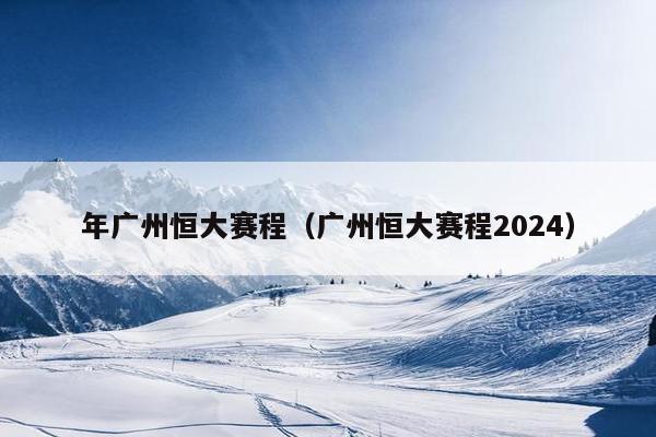 年广州恒大赛程（广州恒大赛程2024）