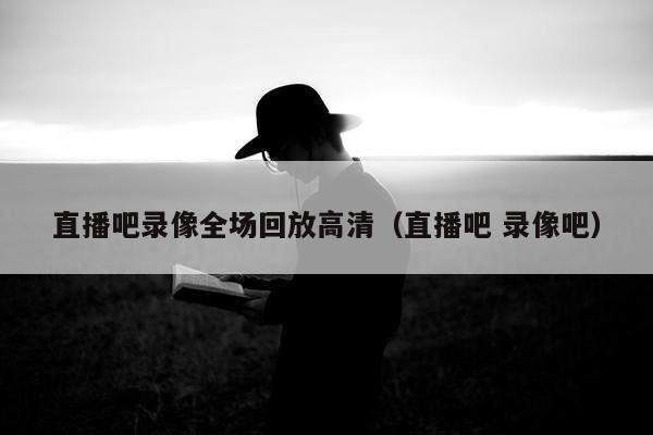 直播吧录像全场回放高清（直播吧 录像吧）