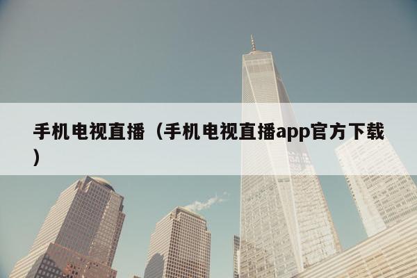 手机电视直播（手机电视直播app官方下载）