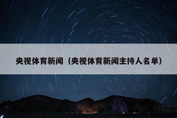 央视体育新闻（央视体育新闻主持人名单）