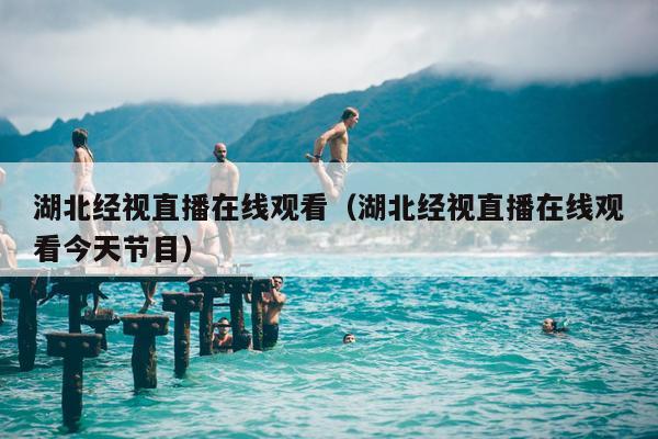 湖北经视直播在线观看（湖北经视直播在线观看今天节目）