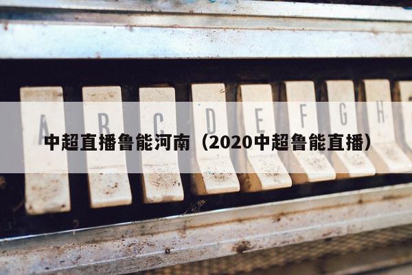 中超直播鲁能河南（2020中超鲁能直播）