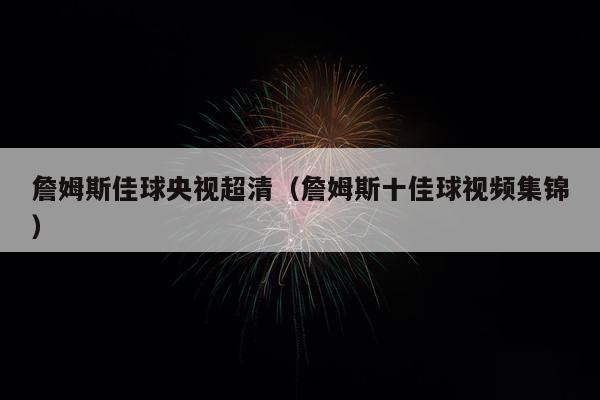 詹姆斯佳球央视超清（詹姆斯十佳球视频集锦）