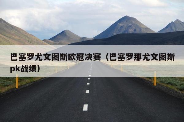 巴塞罗尤文图斯欧冠决赛（巴塞罗那尤文图斯pk战绩）