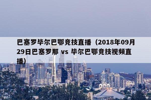 巴塞罗毕尔巴鄂竞技直播（2018年09月29日巴塞罗那 vs 毕尔巴鄂竞技视频直播）