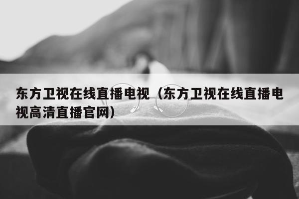 东方卫视在线直播电视（东方卫视在线直播电视高清直播官网）