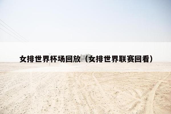 女排世界杯场回放（女排世界联赛回看）