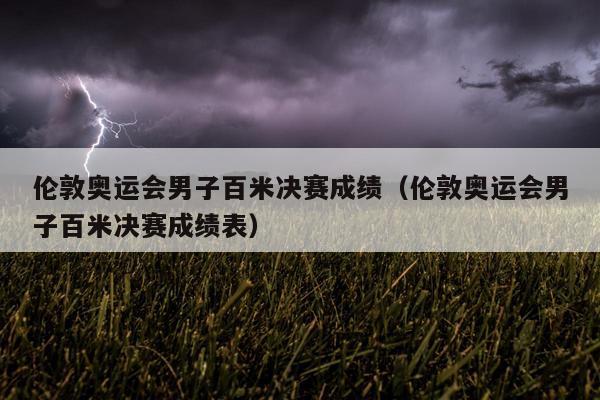 伦敦奥运会男子百米决赛成绩（伦敦奥运会男子百米决赛成绩表）