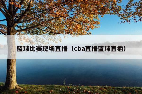 篮球比赛现场直播（cba直播篮球直播）