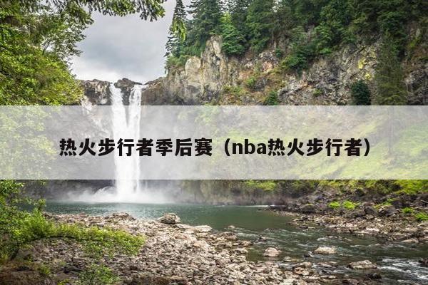 热火步行者季后赛（nba热火步行者）