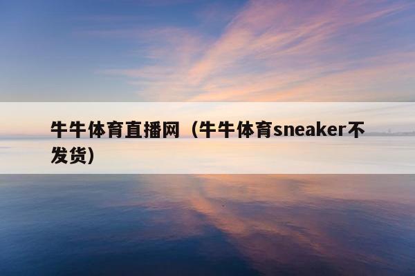 牛牛体育直播网（牛牛体育sneaker不发货）