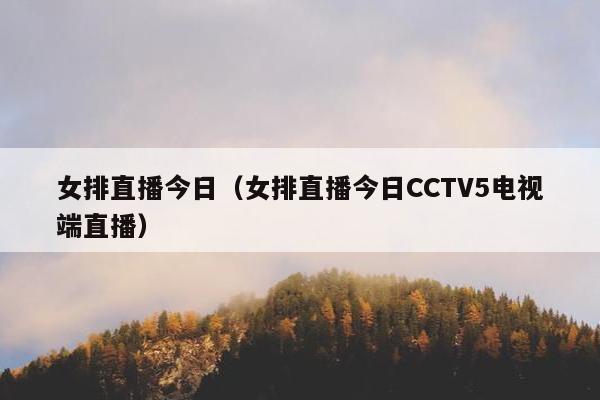 女排直播今日（女排直播今日CCTV5电视端直播）