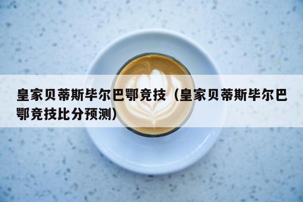 皇家贝蒂斯毕尔巴鄂竞技（皇家贝蒂斯毕尔巴鄂竞技比分预测）