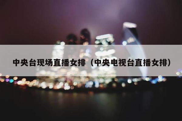 中央台现场直播女排（中央电视台直播女排）