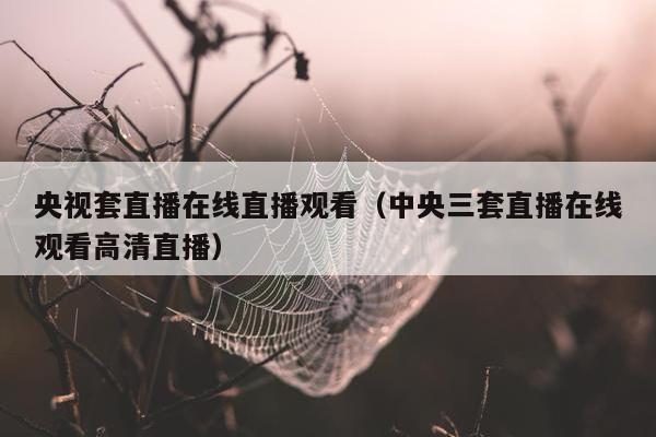 央视套直播在线直播观看（中央三套直播在线观看高清直播）