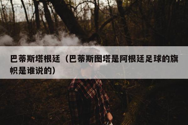 巴蒂斯塔根廷（巴蒂斯图塔是阿根廷足球的旗帜是谁说的）