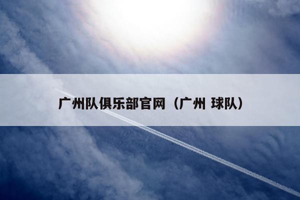 广州队俱乐部官网（广州 球队）