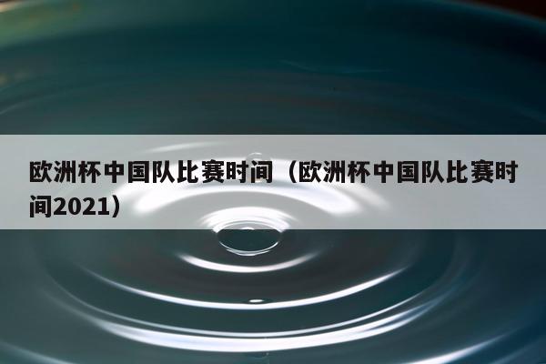 欧洲杯中国队比赛时间（欧洲杯中国队比赛时间2021）