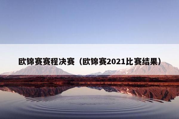 欧锦赛赛程决赛（欧锦赛2021比赛结果）