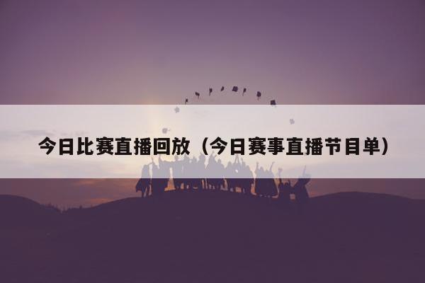 今日比赛直播回放（今日赛事直播节目单）