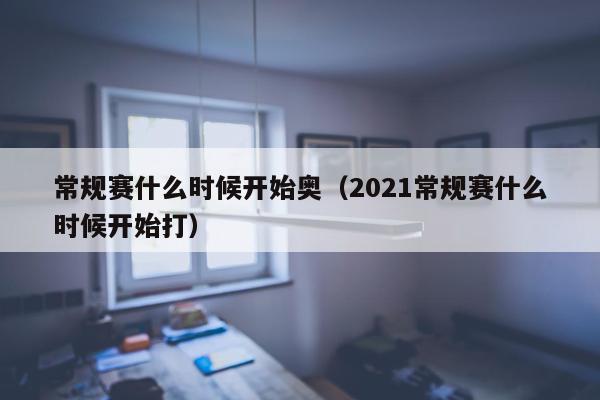 常规赛什么时候开始奥（2021常规赛什么时候开始打）