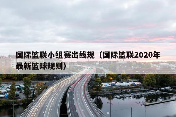 国际篮联小组赛出线规（国际篮联2020年最新篮球规则）