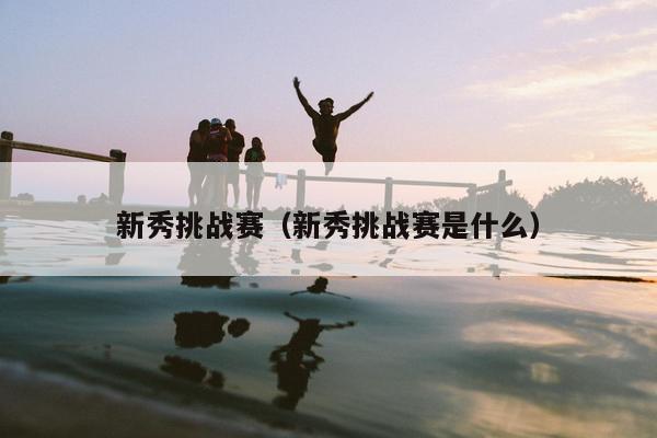 新秀挑战赛（新秀挑战赛是什么）