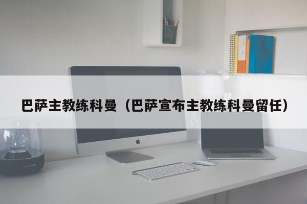 巴萨主教练科曼（巴萨宣布主教练科曼留任）