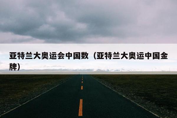 亚特兰大奥运会中国数（亚特兰大奥运中国金牌）