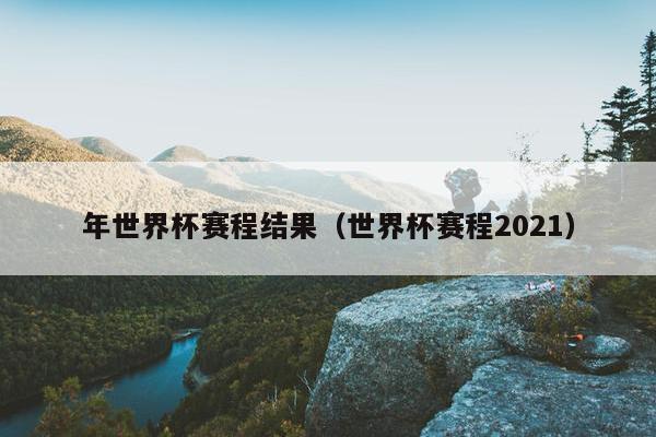 年世界杯赛程结果（世界杯赛程2021）