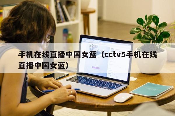 手机在线直播中国女篮（cctv5手机在线直播中国女蓝）