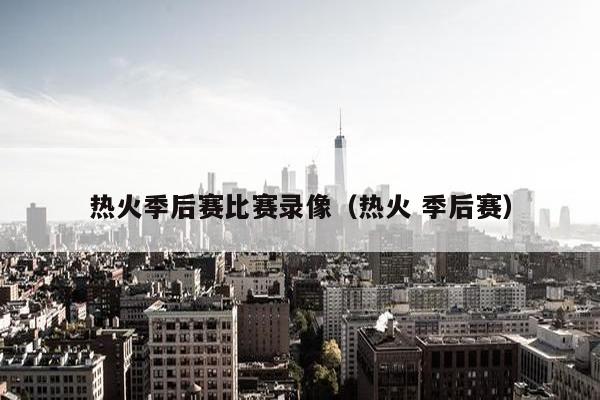 热火季后赛比赛录像（热火 季后赛）