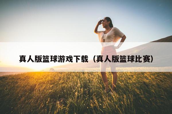 真人版篮球游戏下载（真人版篮球比赛）