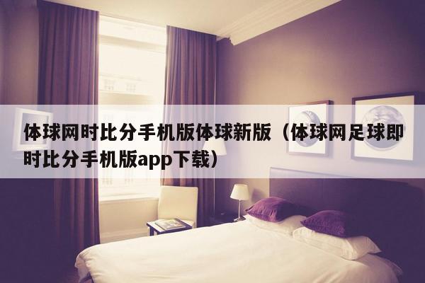 体球网时比分手机版体球新版（体球网足球即时比分手机版app下载）