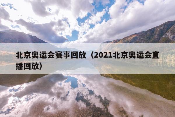 北京奥运会赛事回放（2021北京奥运会直播回放）